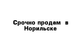 Срочно продам  в Норильске